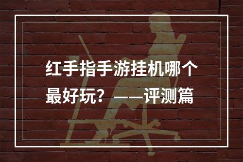 红手指手游挂机哪个最好玩？——评测篇