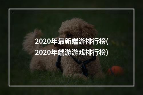 2020年最新端游排行榜(2020年端游游戏排行榜)