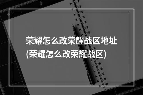 荣耀怎么改荣耀战区地址(荣耀怎么改荣耀战区)