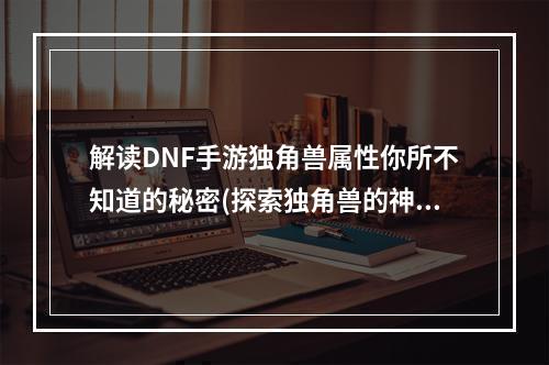 解读DNF手游独角兽属性你所不知道的秘密(探索独角兽的神秘力量)