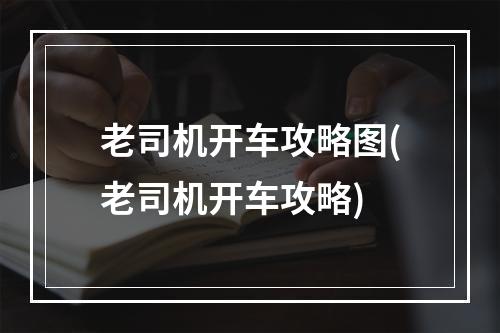 老司机开车攻略图(老司机开车攻略)