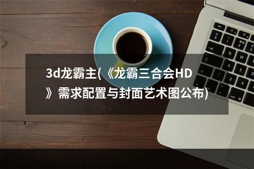 3d龙霸主(《龙霸三合会HD》需求配置与封面艺术图公布)