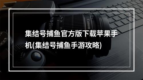 集结号捕鱼官方版下载苹果手机(集结号捕鱼手游攻略)