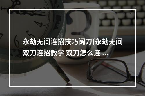 永劫无间连招技巧阔刀(永劫无间双刀连招教学 双刀怎么连 )