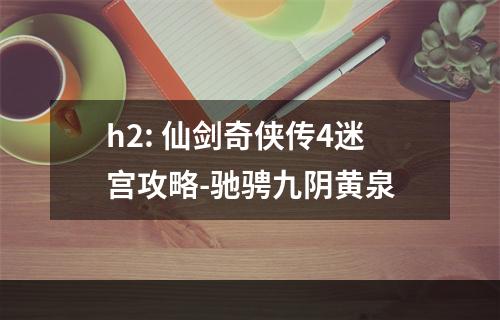 h2: 仙剑奇侠传4迷宫攻略-驰骋九阴黄泉