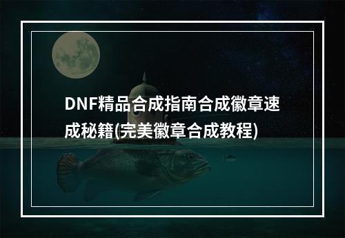 DNF精品合成指南合成徽章速成秘籍(完美徽章合成教程)