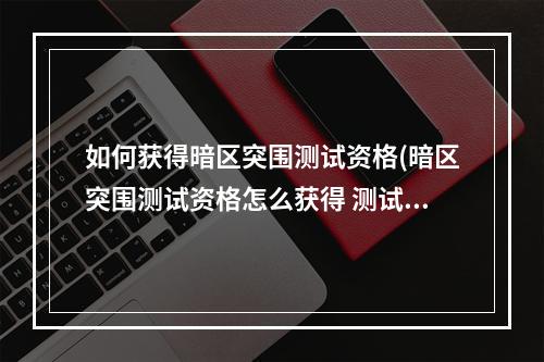 如何获得暗区突围测试资格(暗区突围测试资格怎么获得 测试资格获取方法详解 暗区突)