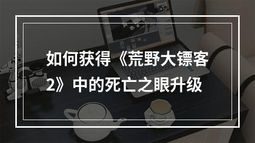 如何获得《荒野大镖客2》中的死亡之眼升级