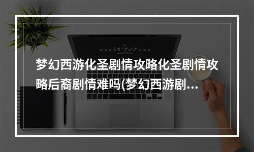 梦幻西游化圣剧情攻略化圣剧情攻略后裔剧情难吗(梦幻西游剧情攻略)