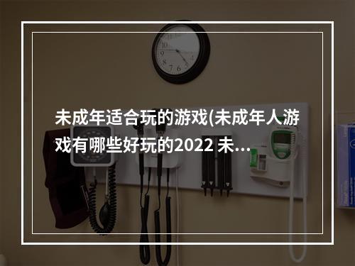 未成年适合玩的游戏(未成年人游戏有哪些好玩的2022 未成年可以玩的游戏推荐 )