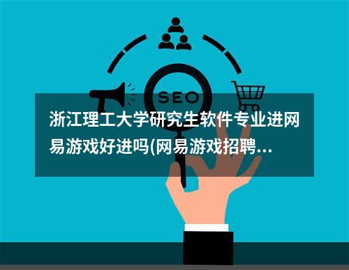 浙江理工大学研究生软件专业进网易游戏好进吗(网易游戏招聘)