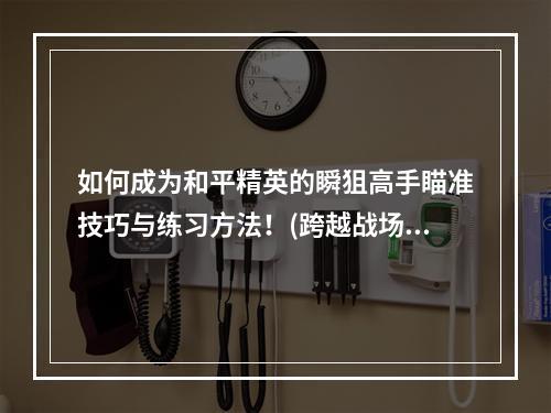 如何成为和平精英的瞬狙高手瞄准技巧与练习方法！(跨越战场的射手和平精英瞬狙攻略)