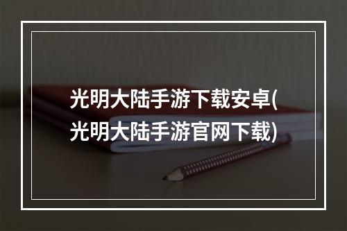 光明大陆手游下载安卓(光明大陆手游官网下载)