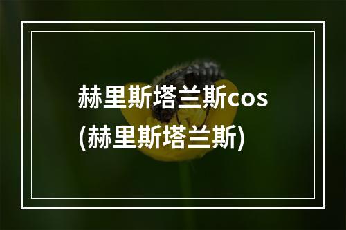 赫里斯塔兰斯cos(赫里斯塔兰斯)