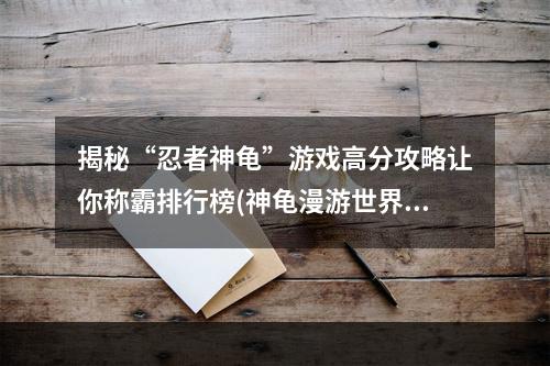 揭秘“忍者神龟”游戏高分攻略让你称霸排行榜(神龟漫游世界快速升级技巧分享)