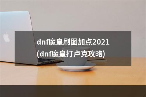 dnf魔皇刷图加点2021(dnf魔皇打卢克攻略)