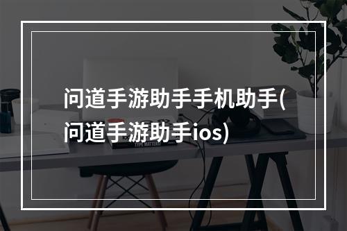 问道手游助手手机助手(问道手游助手ios)