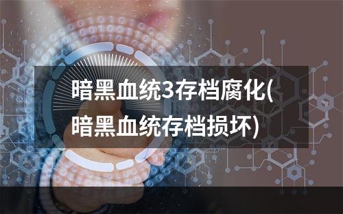 暗黑血统3存档腐化(暗黑血统存档损坏)