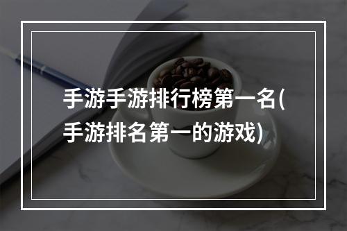 手游手游排行榜第一名(手游排名第一的游戏)