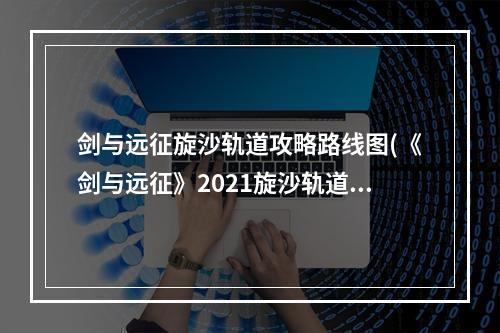 剑与远征旋沙轨道攻略路线图(《剑与远征》2021旋沙轨道通关路线图分享 旋沙轨道)