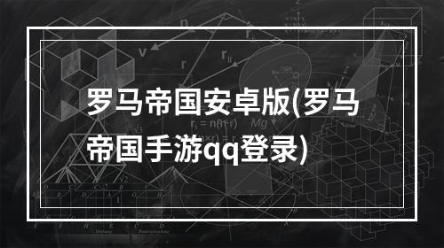 罗马帝国安卓版(罗马帝国手游qq登录)