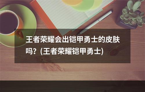 王者荣耀会出铠甲勇士的皮肤吗？(王者荣耀铠甲勇士)