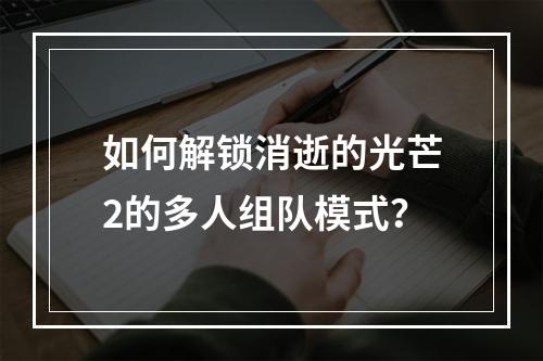 如何解锁消逝的光芒2的多人组队模式？