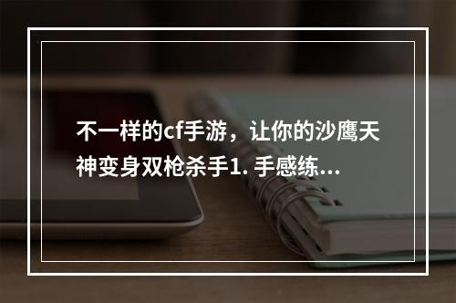 不一样的cf手游，让你的沙鹰天神变身双枪杀手1. 手感练习，熟悉武器特点在成为双枪杀手之前，我们需要先熟悉一下两支武器的特点和手感。建议使用训练模式进行练习，手