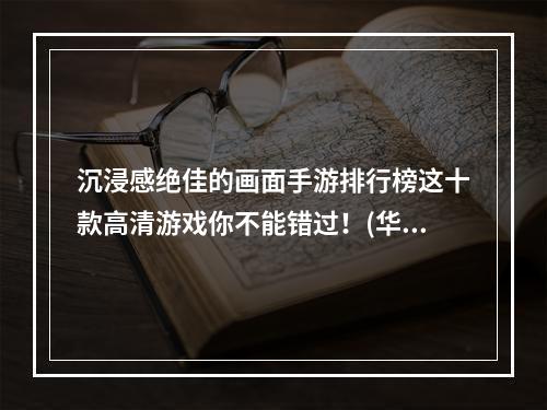 沉浸感绝佳的画面手游排行榜这十款高清游戏你不能错过！(华丽的画风，畅快的游戏体验)