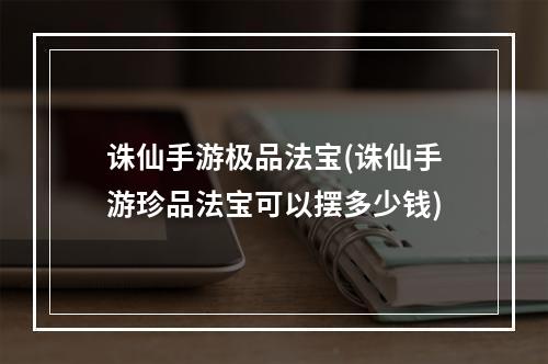 诛仙手游极品法宝(诛仙手游珍品法宝可以摆多少钱)