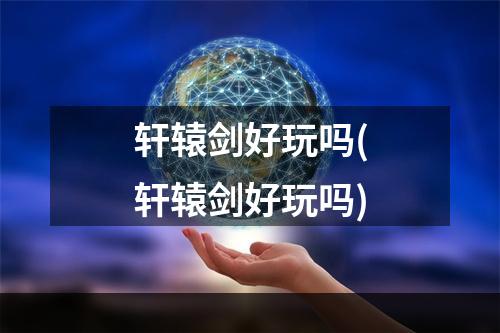 轩辕剑好玩吗(轩辕剑好玩吗)