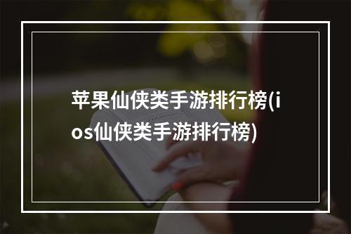 苹果仙侠类手游排行榜(ios仙侠类手游排行榜)