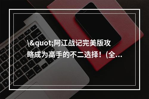 \"阿江战记完美版攻略成为高手的不二选择！(全新玩法带你登上巅峰)\"