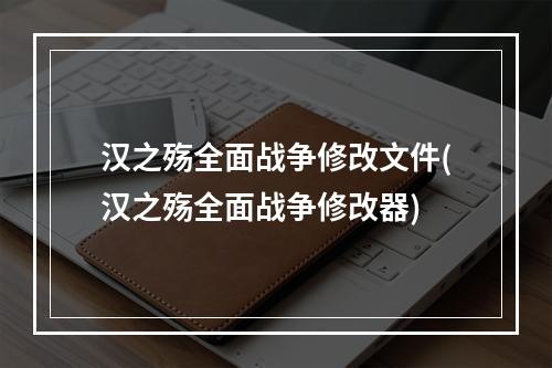 汉之殇全面战争修改文件(汉之殇全面战争修改器)