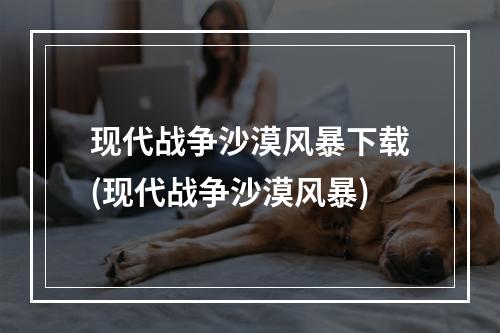 现代战争沙漠风暴下载(现代战争沙漠风暴)