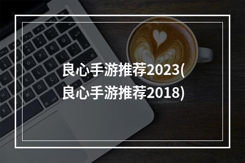 良心手游推荐2023(良心手游推荐2018)