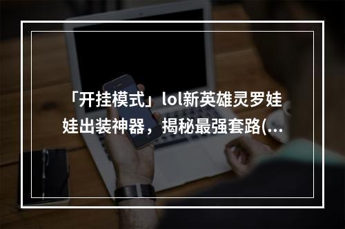 「开挂模式」lol新英雄灵罗娃娃出装神器，揭秘最强套路(《lol》新英雄灵罗娃娃出装方法分享)