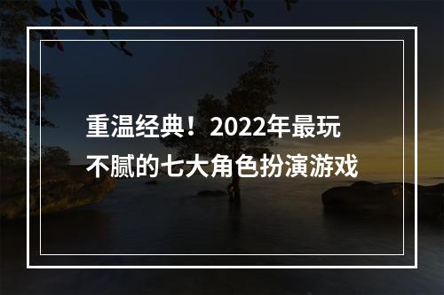 重温经典！2022年最玩不腻的七大角色扮演游戏