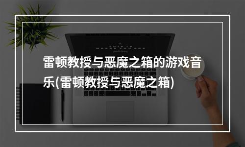 雷顿教授与恶魔之箱的游戏音乐(雷顿教授与恶魔之箱)