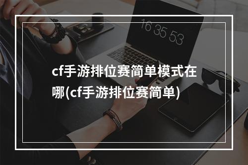 cf手游排位赛简单模式在哪(cf手游排位赛简单)