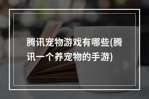 腾讯宠物游戏有哪些(腾讯一个养宠物的手游)