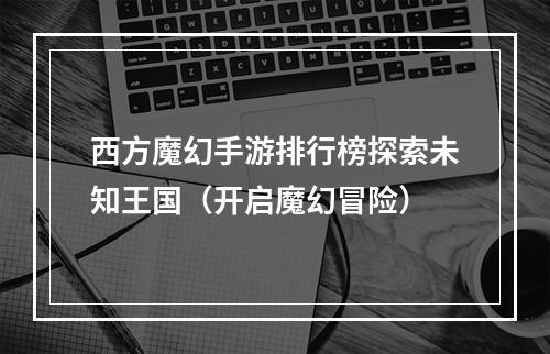 西方魔幻手游排行榜探索未知王国（开启魔幻冒险）