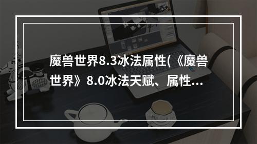 魔兽世界8.3冰法属性(《魔兽世界》8.0冰法天赋、属性推荐及输出循环)