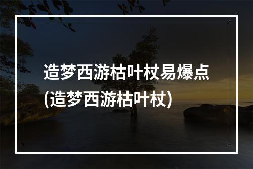 造梦西游枯叶杖易爆点(造梦西游枯叶杖)