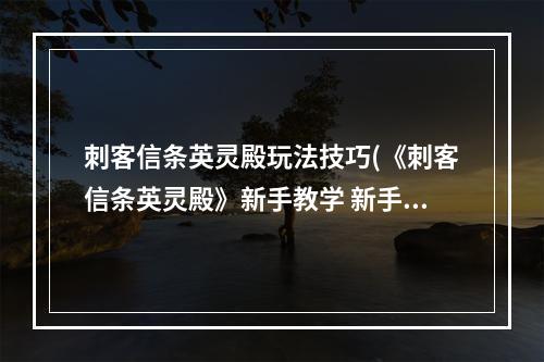 刺客信条英灵殿玩法技巧(《刺客信条英灵殿》新手教学 新手教学图文攻略)