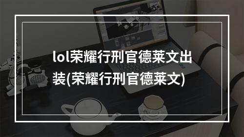 lol荣耀行刑官德莱文出装(荣耀行刑官德莱文)