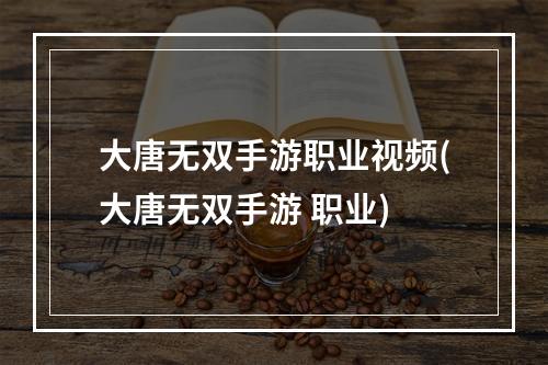 大唐无双手游职业视频(大唐无双手游 职业)