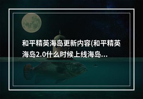 和平精英海岛更新内容(和平精英海岛2.0什么时候上线海岛2.0版本更新时间)