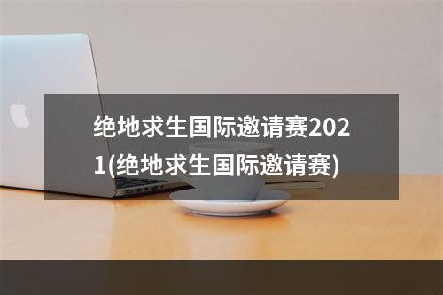 绝地求生国际邀请赛2021(绝地求生国际邀请赛)