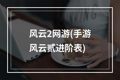 风云2网游(手游风云贰进阶表)